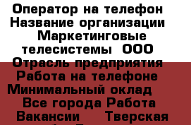 Оператор на телефон › Название организации ­ Маркетинговые телесистемы, ООО › Отрасль предприятия ­ Работа на телефоне › Минимальный оклад ­ 1 - Все города Работа » Вакансии   . Тверская обл.,Бежецк г.